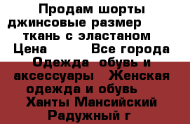 Продам шорты джинсовые размер 44 -46 ткань с эластаном › Цена ­ 700 - Все города Одежда, обувь и аксессуары » Женская одежда и обувь   . Ханты-Мансийский,Радужный г.